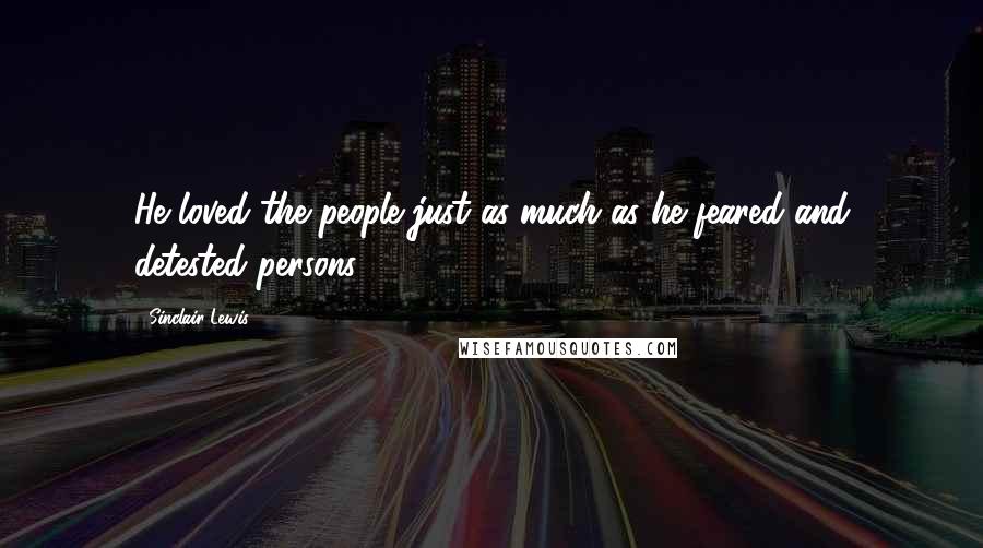 Sinclair Lewis Quotes: He loved the people just as much as he feared and detested persons.