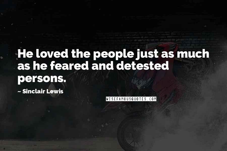 Sinclair Lewis Quotes: He loved the people just as much as he feared and detested persons.