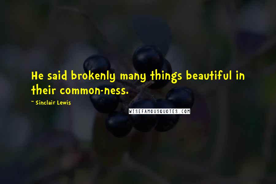 Sinclair Lewis Quotes: He said brokenly many things beautiful in their common-ness.