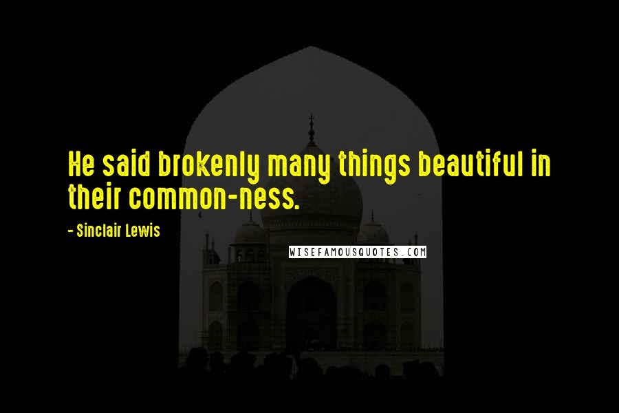 Sinclair Lewis Quotes: He said brokenly many things beautiful in their common-ness.