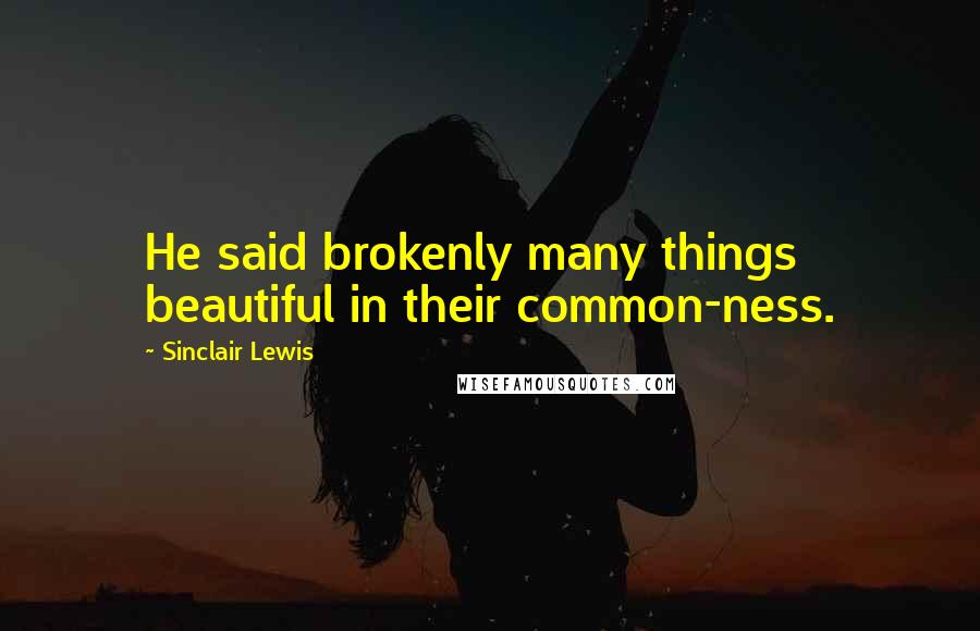 Sinclair Lewis Quotes: He said brokenly many things beautiful in their common-ness.