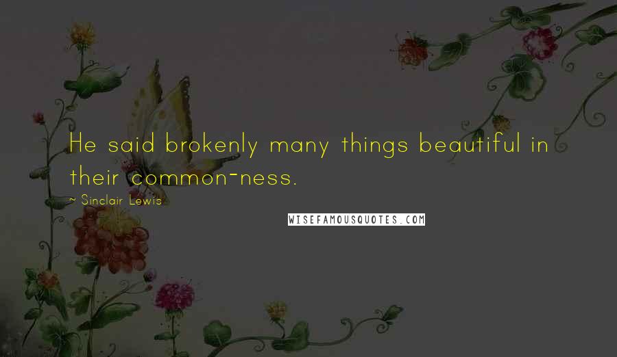 Sinclair Lewis Quotes: He said brokenly many things beautiful in their common-ness.