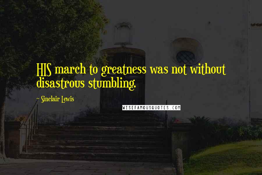 Sinclair Lewis Quotes: HIS march to greatness was not without disastrous stumbling.