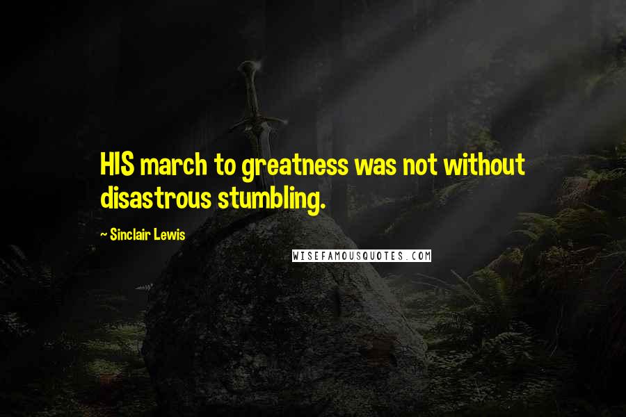 Sinclair Lewis Quotes: HIS march to greatness was not without disastrous stumbling.
