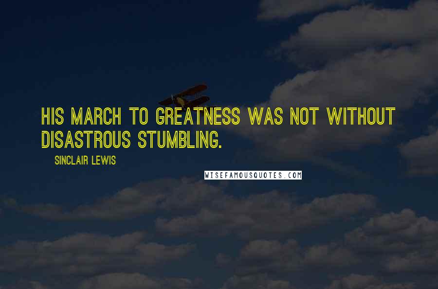 Sinclair Lewis Quotes: HIS march to greatness was not without disastrous stumbling.