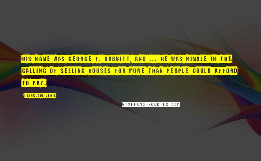 Sinclair Lewis Quotes: His name was George F. Babbitt, and ... he was nimble in the calling of selling houses for more than people could afford to pay.