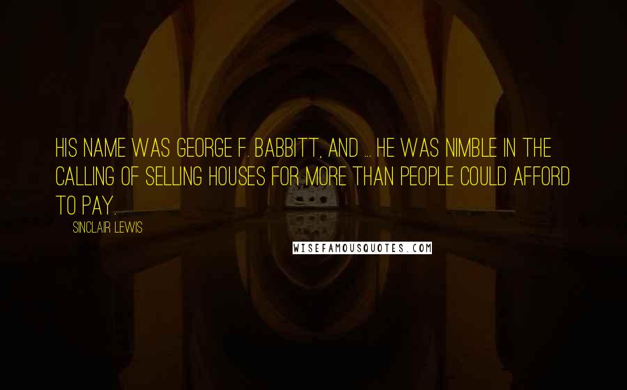 Sinclair Lewis Quotes: His name was George F. Babbitt, and ... he was nimble in the calling of selling houses for more than people could afford to pay.