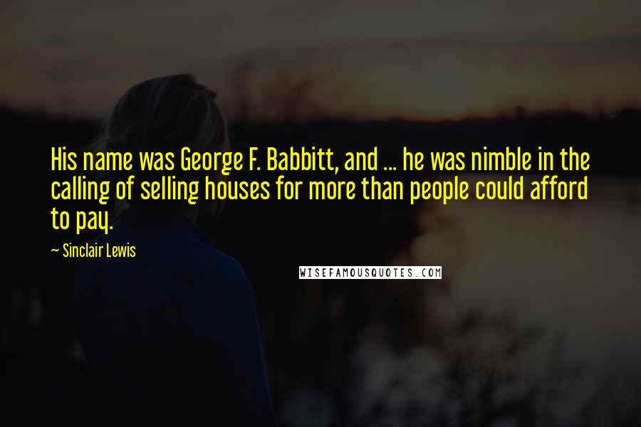 Sinclair Lewis Quotes: His name was George F. Babbitt, and ... he was nimble in the calling of selling houses for more than people could afford to pay.