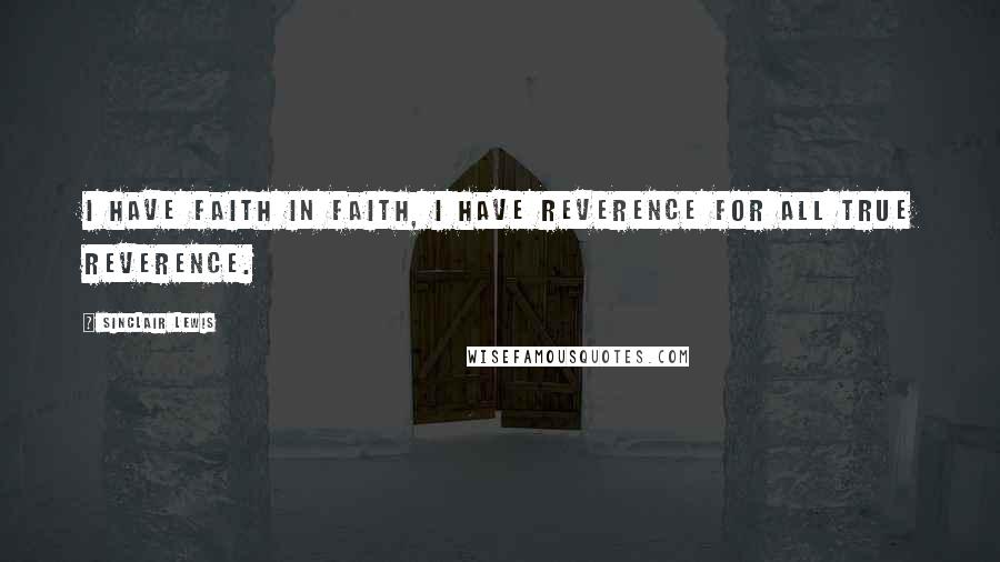 Sinclair Lewis Quotes: I have faith in Faith, I have reverence for all true Reverence.