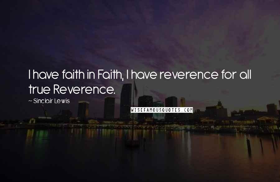 Sinclair Lewis Quotes: I have faith in Faith, I have reverence for all true Reverence.