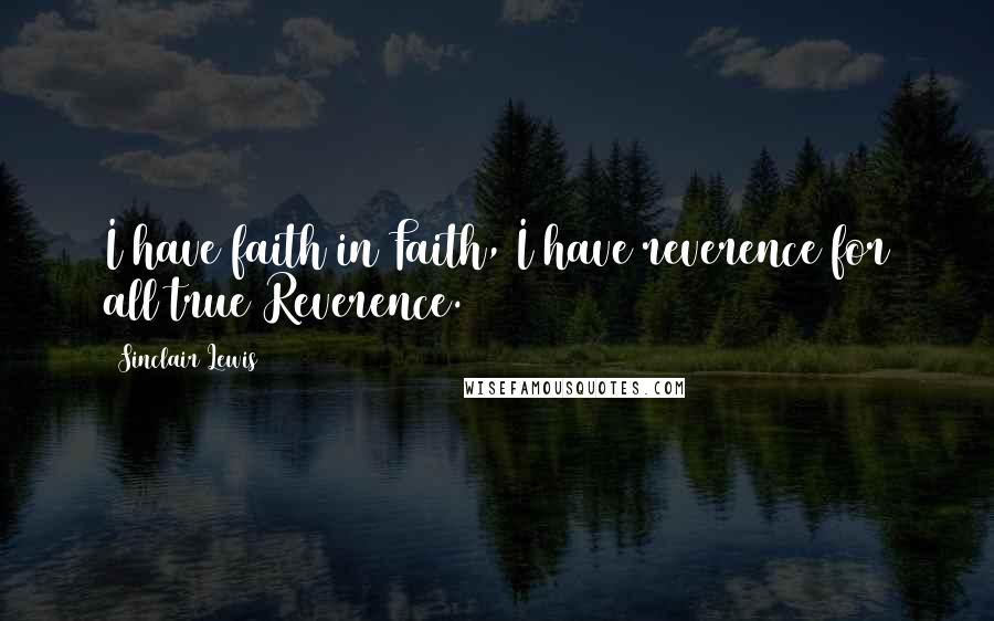 Sinclair Lewis Quotes: I have faith in Faith, I have reverence for all true Reverence.