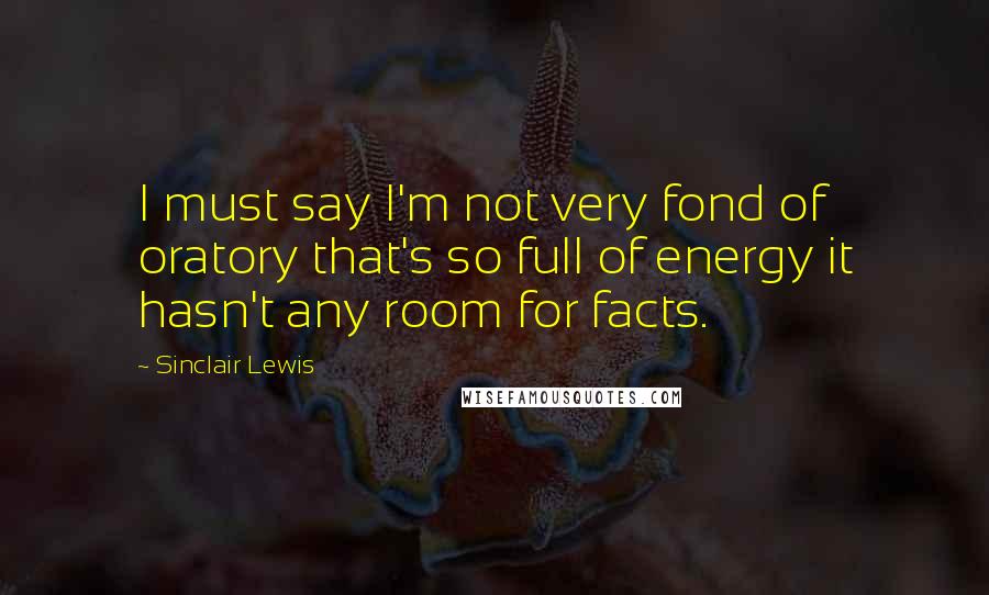 Sinclair Lewis Quotes: I must say I'm not very fond of oratory that's so full of energy it hasn't any room for facts.