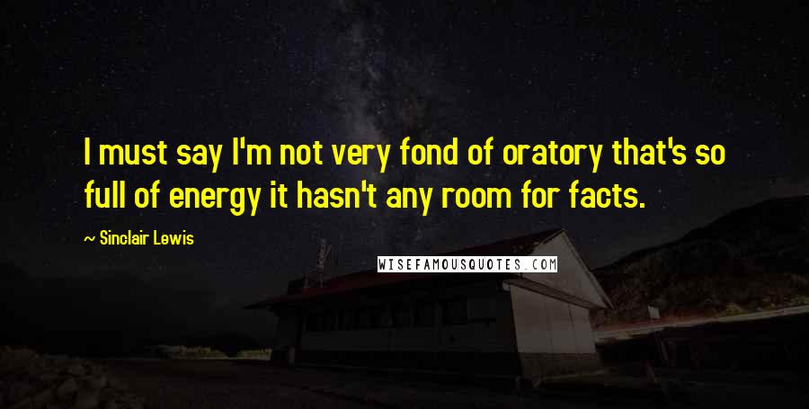 Sinclair Lewis Quotes: I must say I'm not very fond of oratory that's so full of energy it hasn't any room for facts.