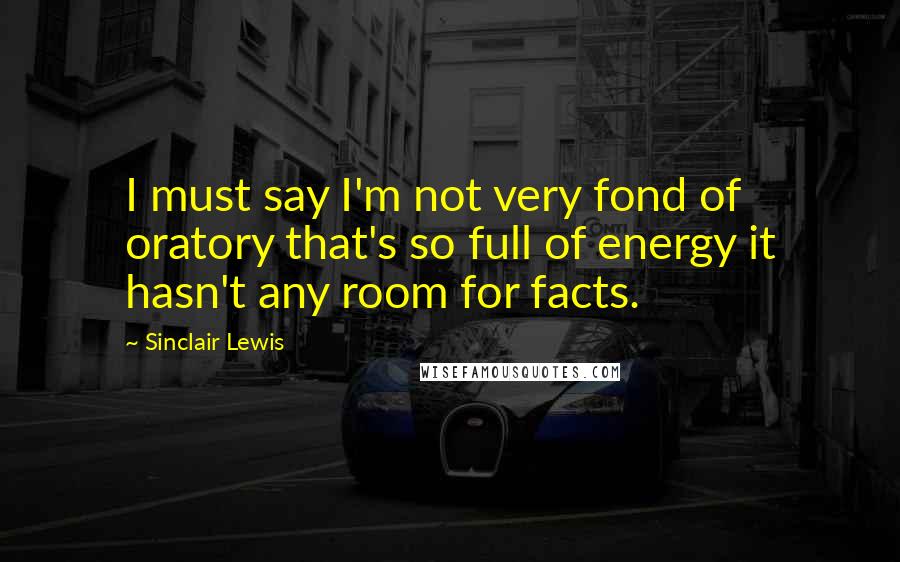 Sinclair Lewis Quotes: I must say I'm not very fond of oratory that's so full of energy it hasn't any room for facts.