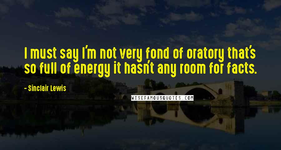 Sinclair Lewis Quotes: I must say I'm not very fond of oratory that's so full of energy it hasn't any room for facts.