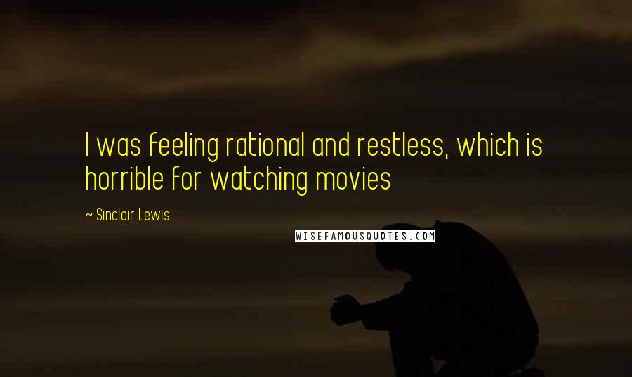 Sinclair Lewis Quotes: I was feeling rational and restless, which is horrible for watching movies