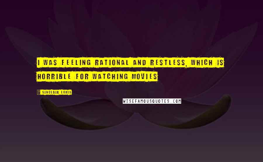 Sinclair Lewis Quotes: I was feeling rational and restless, which is horrible for watching movies