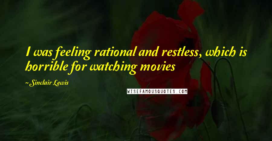 Sinclair Lewis Quotes: I was feeling rational and restless, which is horrible for watching movies