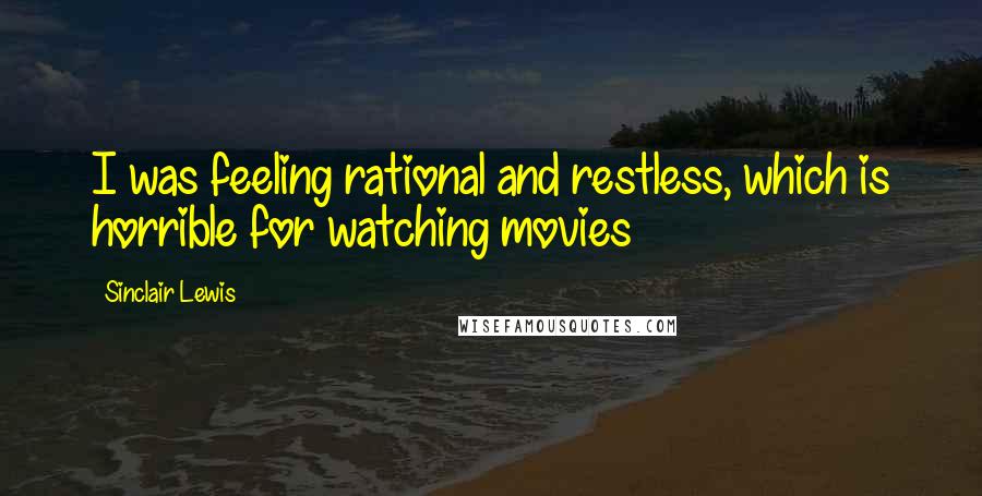 Sinclair Lewis Quotes: I was feeling rational and restless, which is horrible for watching movies