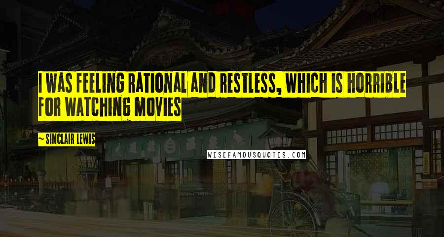 Sinclair Lewis Quotes: I was feeling rational and restless, which is horrible for watching movies