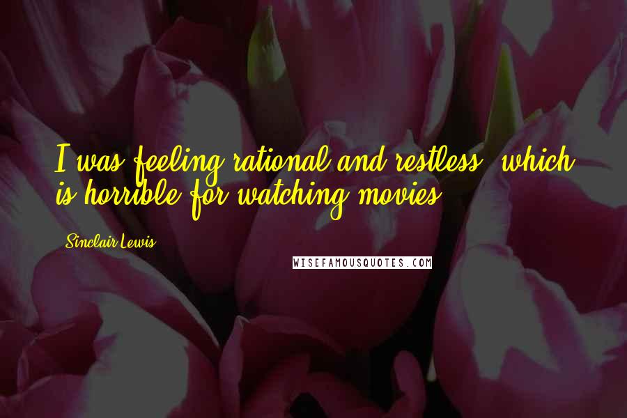 Sinclair Lewis Quotes: I was feeling rational and restless, which is horrible for watching movies