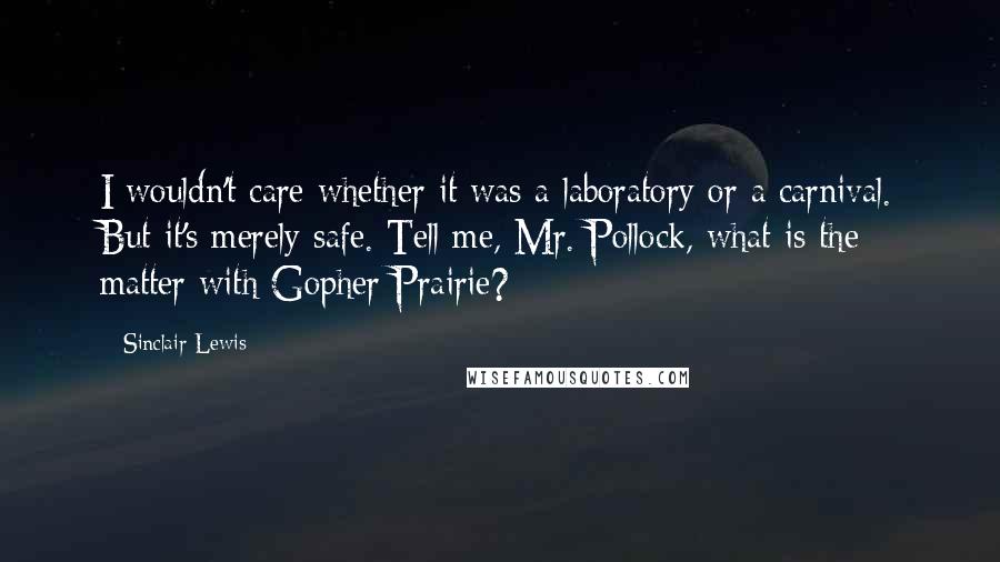 Sinclair Lewis Quotes: I wouldn't care whether it was a laboratory or a carnival. But it's merely safe. Tell me, Mr. Pollock, what is the matter with Gopher Prairie?