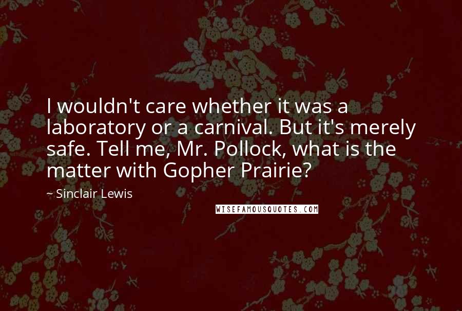 Sinclair Lewis Quotes: I wouldn't care whether it was a laboratory or a carnival. But it's merely safe. Tell me, Mr. Pollock, what is the matter with Gopher Prairie?