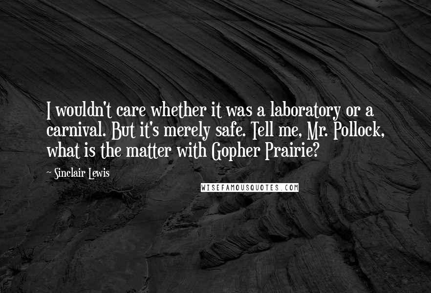 Sinclair Lewis Quotes: I wouldn't care whether it was a laboratory or a carnival. But it's merely safe. Tell me, Mr. Pollock, what is the matter with Gopher Prairie?