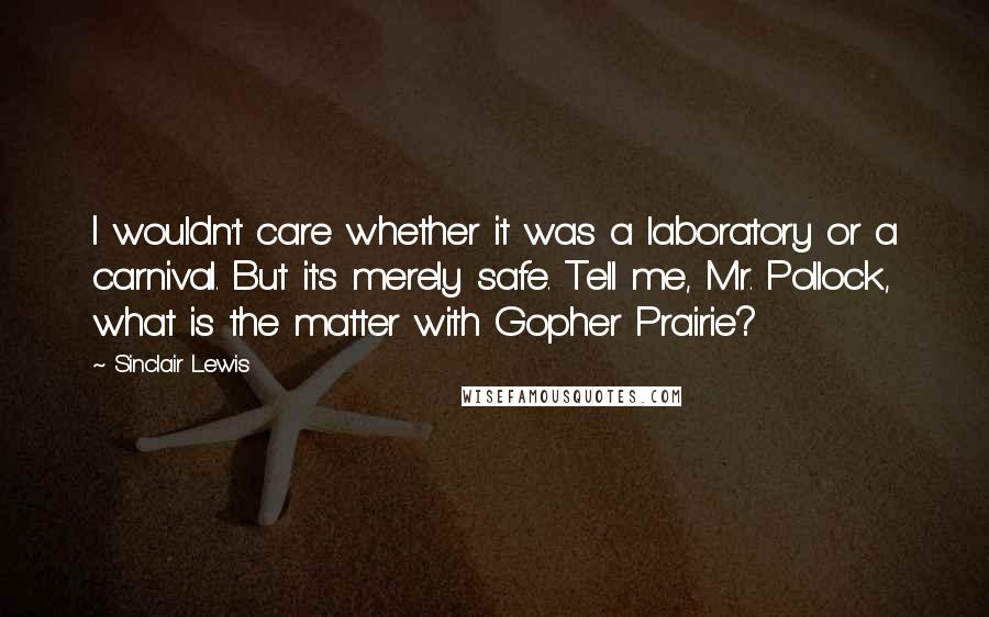 Sinclair Lewis Quotes: I wouldn't care whether it was a laboratory or a carnival. But it's merely safe. Tell me, Mr. Pollock, what is the matter with Gopher Prairie?