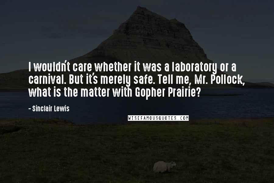 Sinclair Lewis Quotes: I wouldn't care whether it was a laboratory or a carnival. But it's merely safe. Tell me, Mr. Pollock, what is the matter with Gopher Prairie?