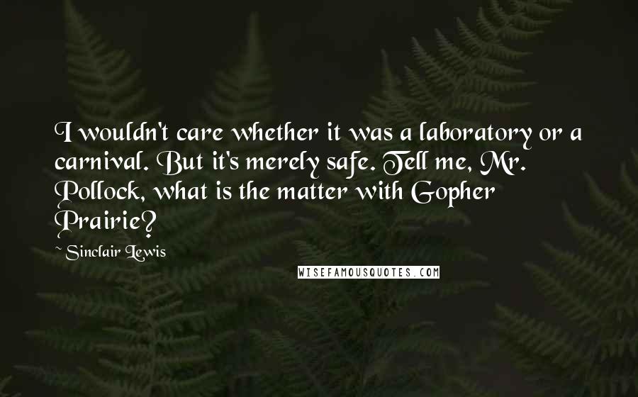 Sinclair Lewis Quotes: I wouldn't care whether it was a laboratory or a carnival. But it's merely safe. Tell me, Mr. Pollock, what is the matter with Gopher Prairie?