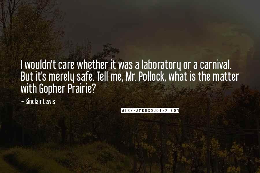 Sinclair Lewis Quotes: I wouldn't care whether it was a laboratory or a carnival. But it's merely safe. Tell me, Mr. Pollock, what is the matter with Gopher Prairie?