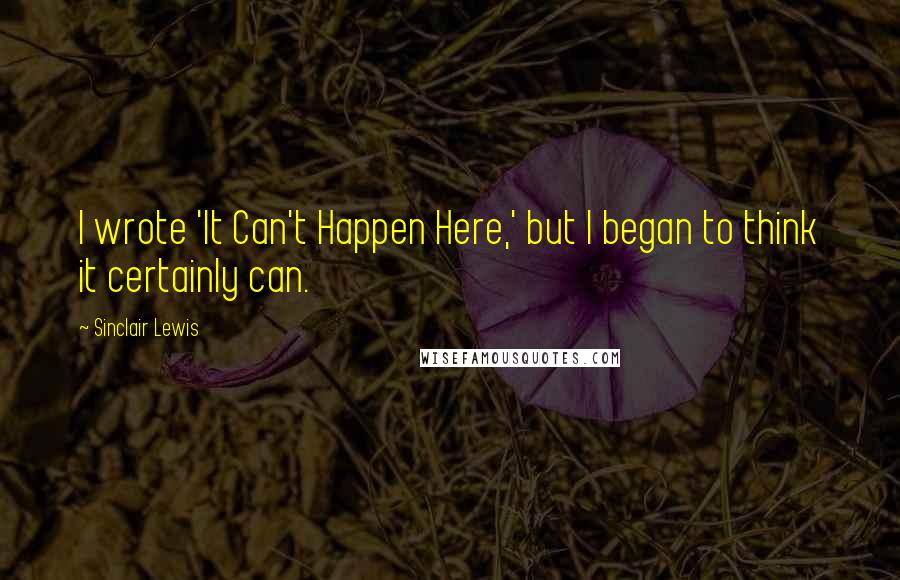 Sinclair Lewis Quotes: I wrote 'It Can't Happen Here,' but I began to think it certainly can.