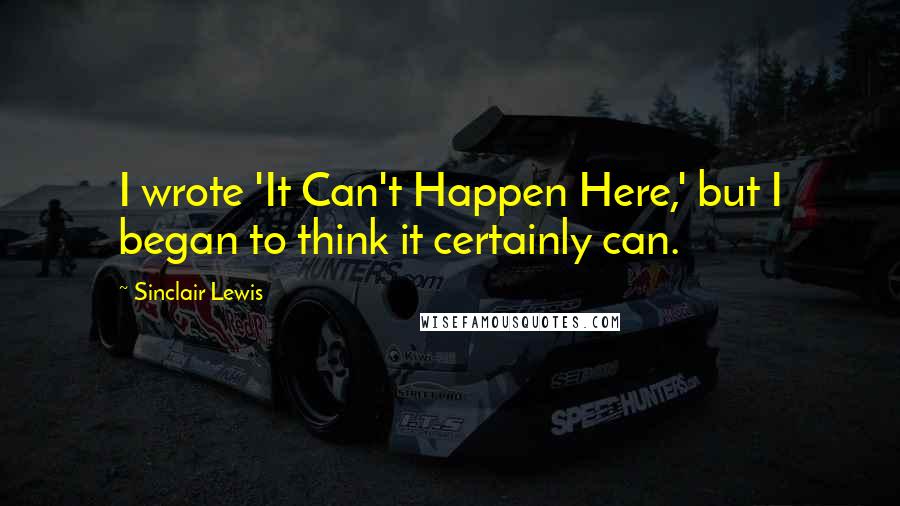 Sinclair Lewis Quotes: I wrote 'It Can't Happen Here,' but I began to think it certainly can.