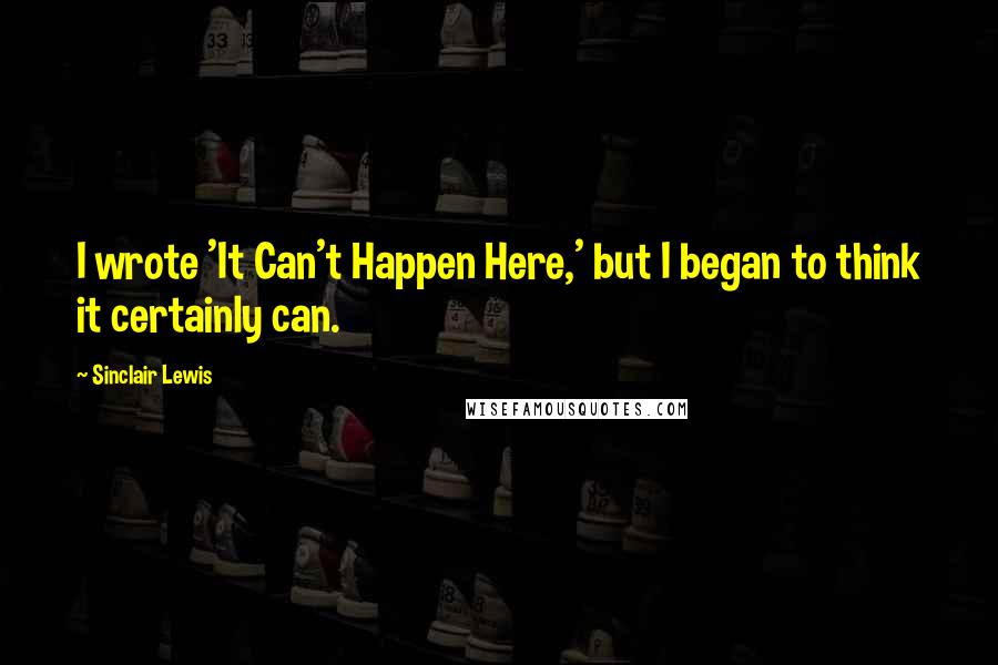 Sinclair Lewis Quotes: I wrote 'It Can't Happen Here,' but I began to think it certainly can.