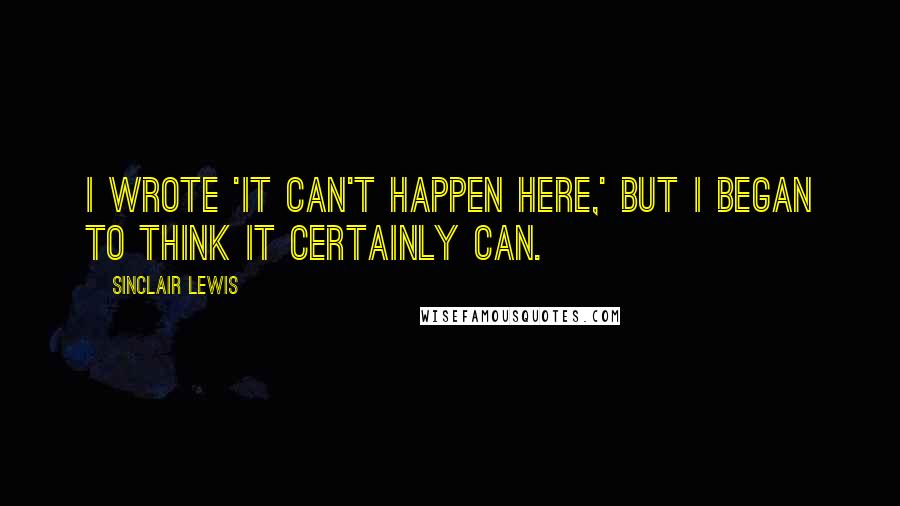 Sinclair Lewis Quotes: I wrote 'It Can't Happen Here,' but I began to think it certainly can.