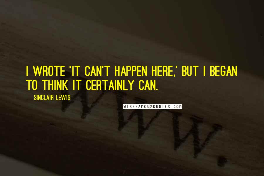 Sinclair Lewis Quotes: I wrote 'It Can't Happen Here,' but I began to think it certainly can.