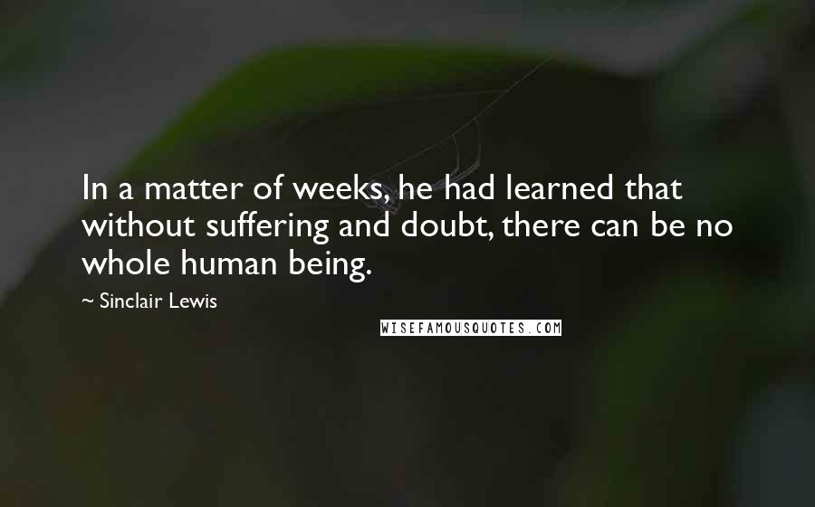 Sinclair Lewis Quotes: In a matter of weeks, he had learned that without suffering and doubt, there can be no whole human being.