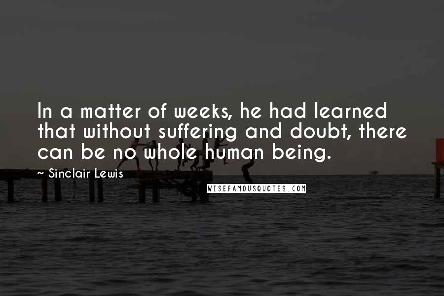 Sinclair Lewis Quotes: In a matter of weeks, he had learned that without suffering and doubt, there can be no whole human being.