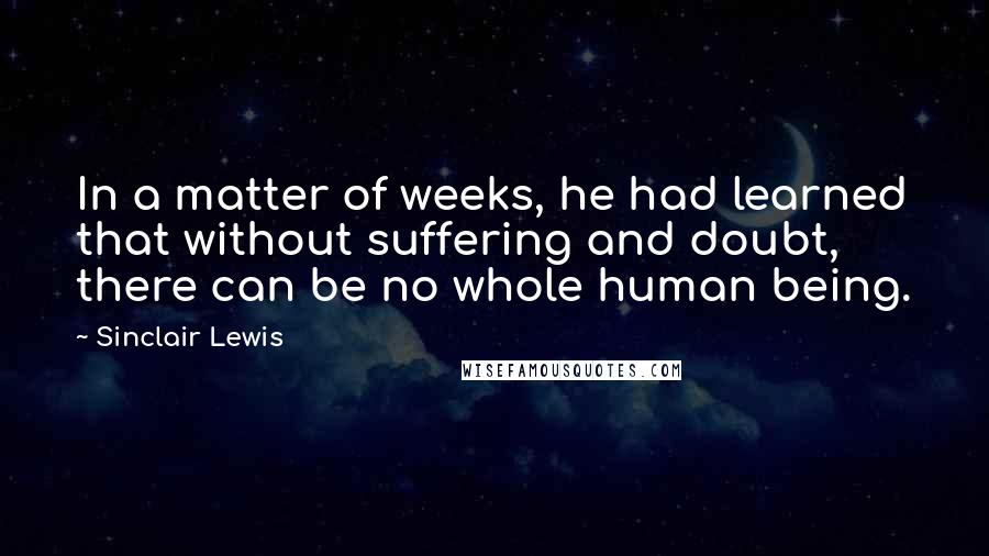 Sinclair Lewis Quotes: In a matter of weeks, he had learned that without suffering and doubt, there can be no whole human being.