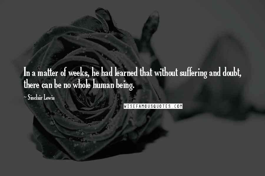 Sinclair Lewis Quotes: In a matter of weeks, he had learned that without suffering and doubt, there can be no whole human being.