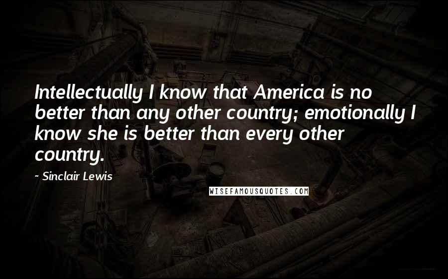 Sinclair Lewis Quotes: Intellectually I know that America is no better than any other country; emotionally I know she is better than every other country.