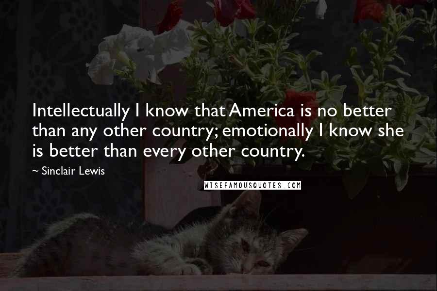 Sinclair Lewis Quotes: Intellectually I know that America is no better than any other country; emotionally I know she is better than every other country.