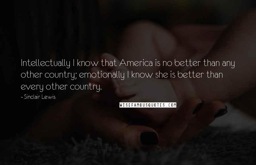 Sinclair Lewis Quotes: Intellectually I know that America is no better than any other country; emotionally I know she is better than every other country.