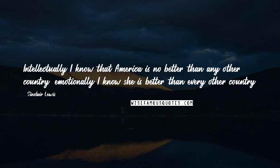 Sinclair Lewis Quotes: Intellectually I know that America is no better than any other country; emotionally I know she is better than every other country.