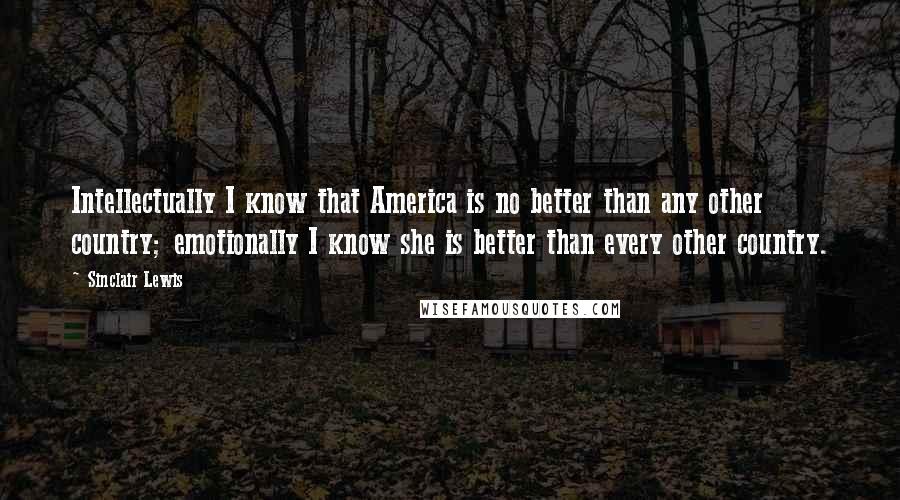 Sinclair Lewis Quotes: Intellectually I know that America is no better than any other country; emotionally I know she is better than every other country.