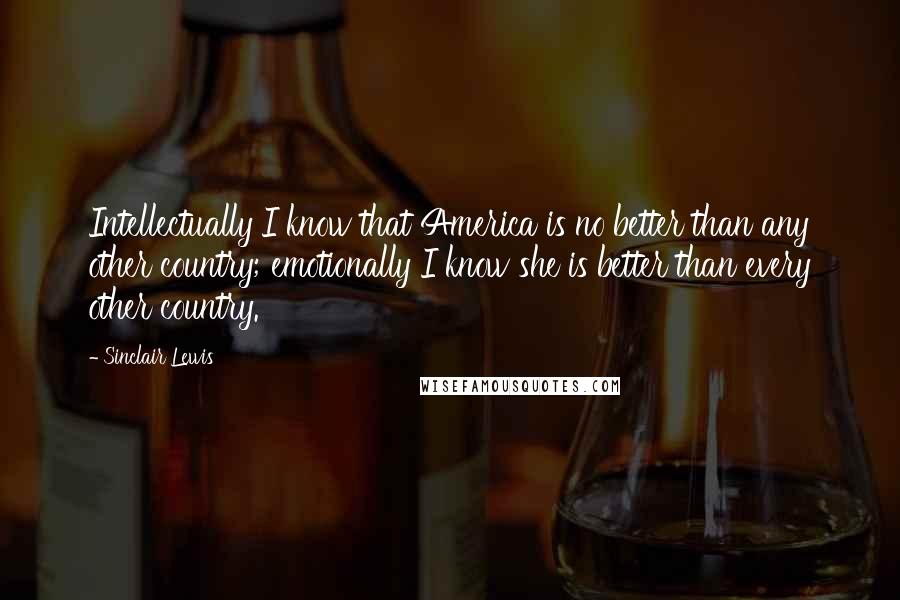 Sinclair Lewis Quotes: Intellectually I know that America is no better than any other country; emotionally I know she is better than every other country.