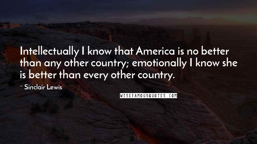 Sinclair Lewis Quotes: Intellectually I know that America is no better than any other country; emotionally I know she is better than every other country.