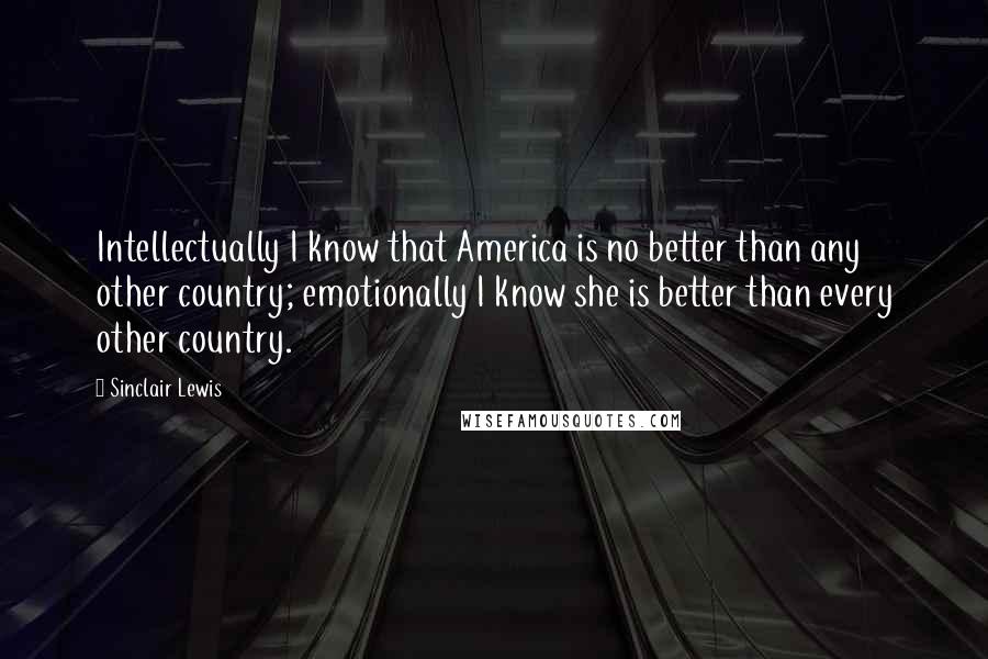 Sinclair Lewis Quotes: Intellectually I know that America is no better than any other country; emotionally I know she is better than every other country.