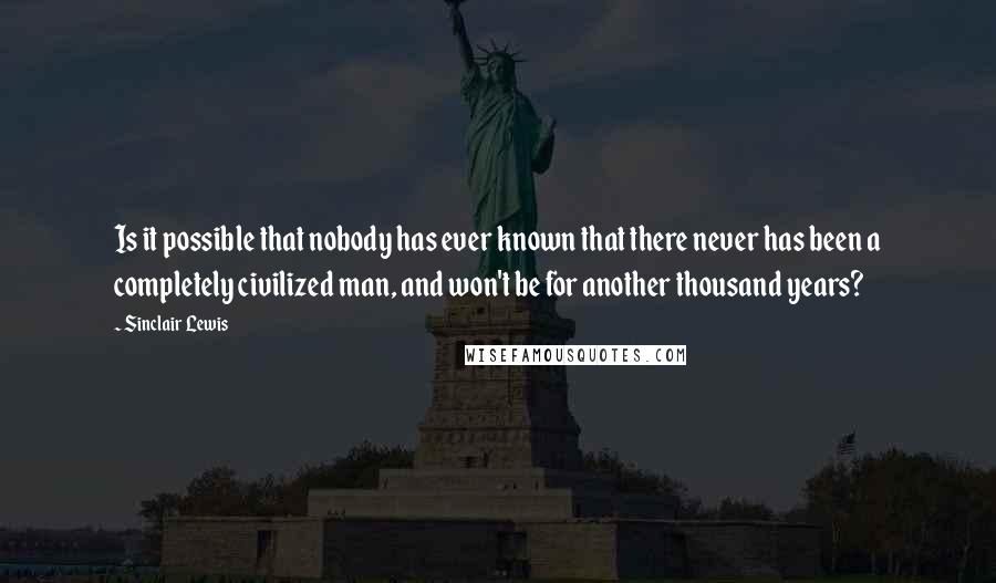 Sinclair Lewis Quotes: Is it possible that nobody has ever known that there never has been a completely civilized man, and won't be for another thousand years?